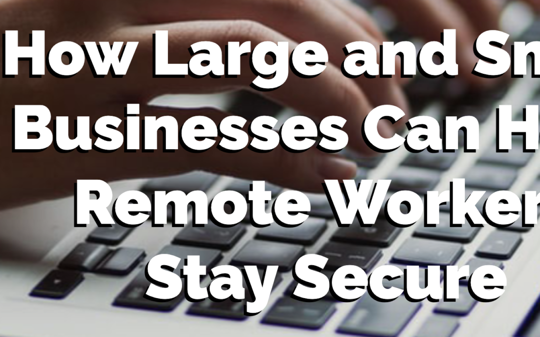 How Large and Small Businesses Can Help Remote Workers Stay Secure