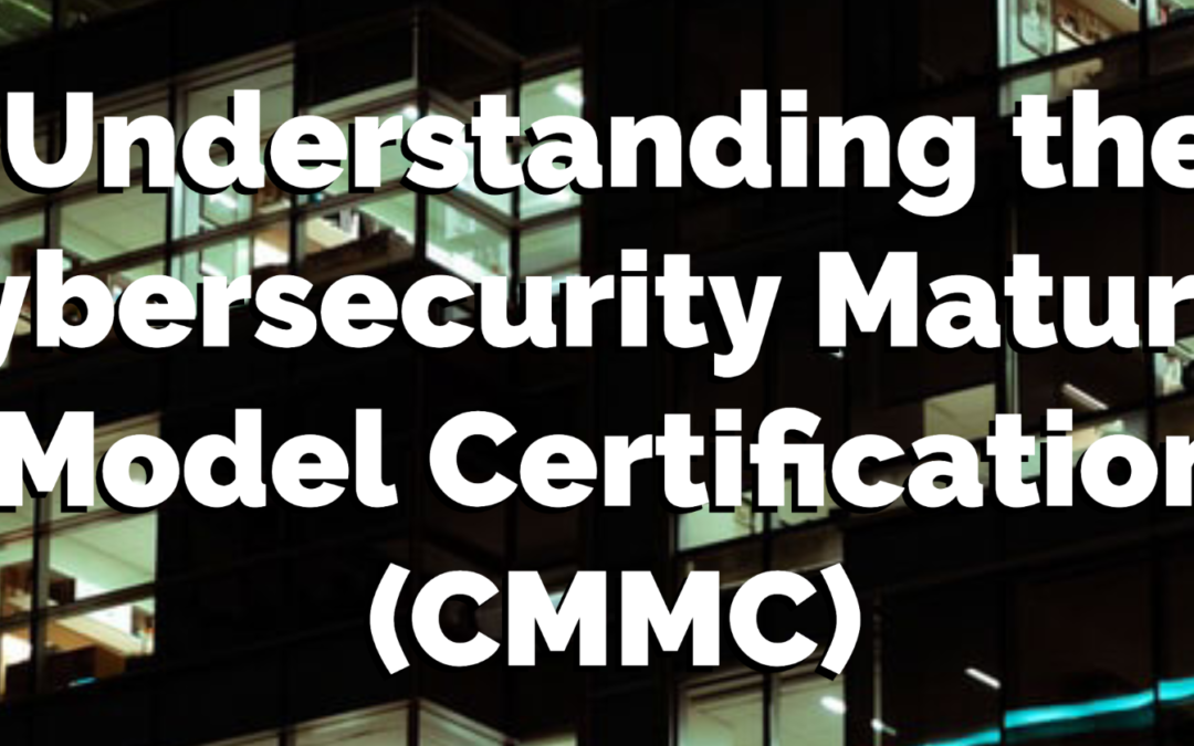 Understanding the Cybersecurity Maturity Model Certification (CMMC)