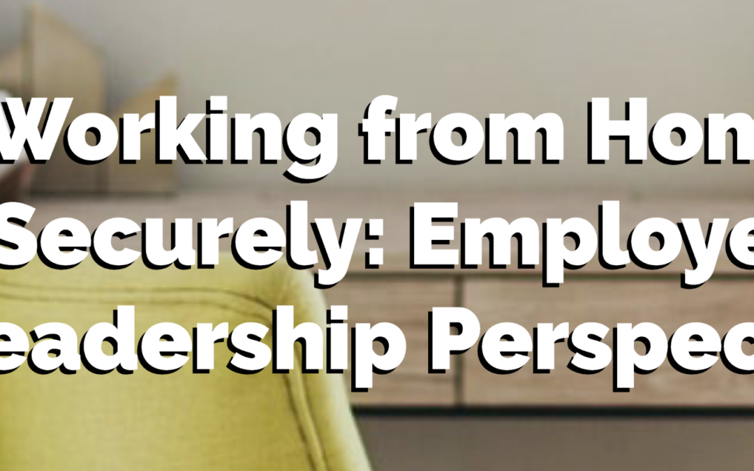 Working from Home Securely:  Employee and Leadership Perspectives