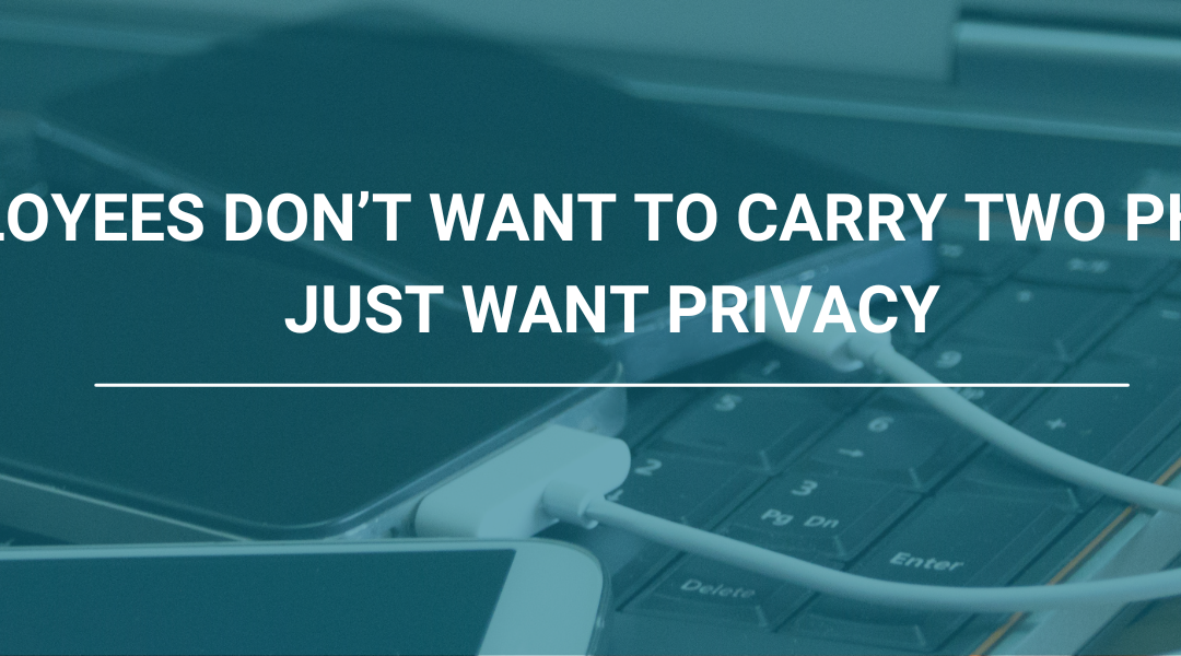 Your Employees Don’t Want to Carry Two Phones, They Just Want Privacy